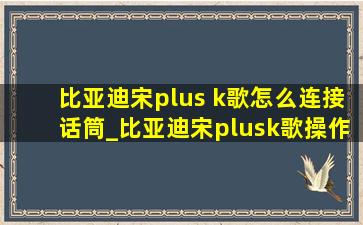 比亚迪宋plus k歌怎么连接话筒_比亚迪宋plusk歌操作教程